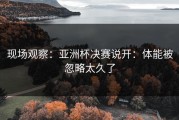 现场观察：亚洲杯决赛说开：体能被忽略太久了