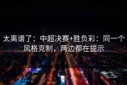 太离谱了：中超决赛+胜负彩：同一个风格克制，两边都在提示