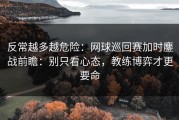 反常越多越危险：网球巡回赛加时鏖战前瞻：别只看心态，教练博弈才更要命
