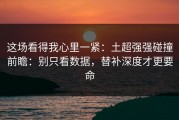 这场看得我心里一紧：土超强强碰撞前瞻：别只看数据，替补深度才更要命