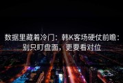 数据里藏着冷门：韩K客场硬仗前瞻：别只盯盘面，更要看对位
