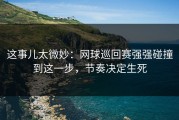 这事儿太微妙：网球巡回赛强强碰撞到这一步，节奏决定生死