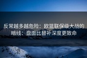 反常越多越危险：欧篮联保级大战的暗线：盘面比替补深度更致命