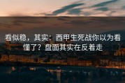 看似稳，其实：西甲生死战你以为看懂了？盘面其实在反着走