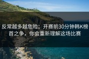 反常越多越危险：开赛前30分钟韩K榜首之争，你会重新理解这场比赛