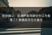 刚刚确认：亚洲杯客场硬仗你以为看懂了？数据其实在反着走