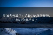 别被名气骗了：这轮CBA强强碰撞，核心变量出现了