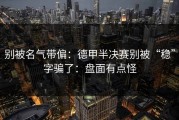 别被名气带偏：德甲半决赛别被“稳”字骗了：盘面有点怪