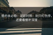 稳的未必稳：足彩对照：别只盯伤停，还要看替补深度
