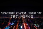 别怪我多嘴：CBA关键一役别被“稳”字骗了：阵容有点怪