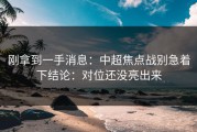 刚拿到一手消息：中超焦点战别急着下结论：对位还没亮出来