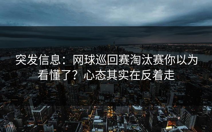 突发信息：网球巡回赛淘汰赛你以为看懂了？心态其实在反着走