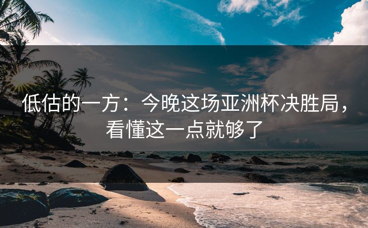 低估的一方：今晚这场亚洲杯决胜局，看懂这一点就够了