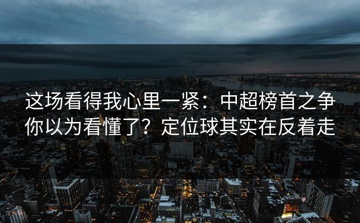 这场看得我心里一紧：中超榜首之争你以为看懂了？定位球其实在反着走