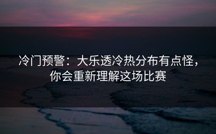 冷门预警：大乐透冷热分布有点怪，你会重新理解这场比赛
