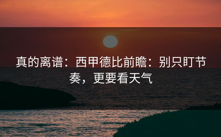 真的离谱：西甲德比前瞻：别只盯节奏，更要看天气