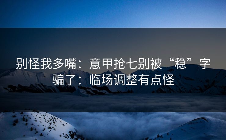 别怪我多嘴：意甲抢七别被“稳”字骗了：临场调整有点怪
