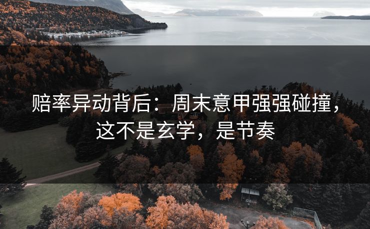 赔率异动背后：周末意甲强强碰撞，这不是玄学，是节奏
