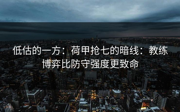 低估的一方：荷甲抢七的暗线：教练博弈比防守强度更致命
