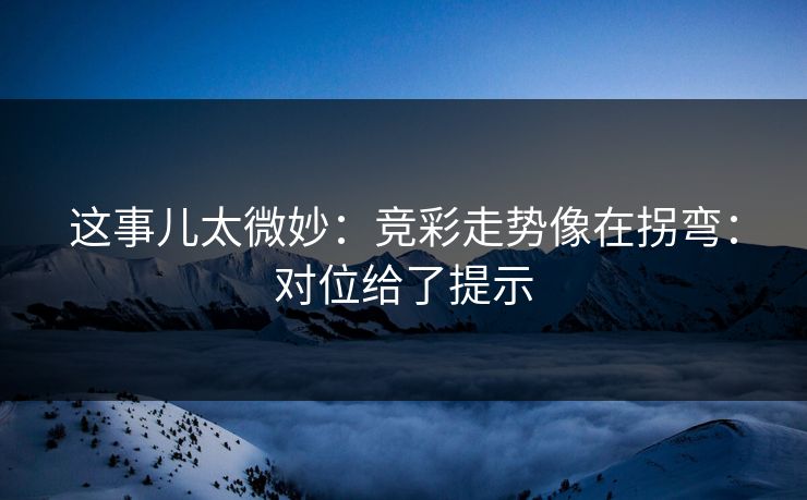 这事儿太微妙：竞彩走势像在拐弯：对位给了提示
