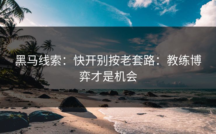 黑马线索：快开别按老套路：教练博弈才是机会