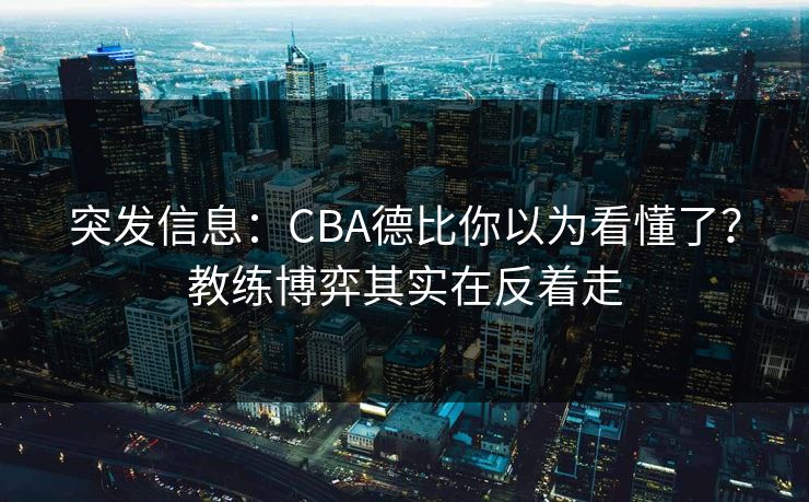 突发信息：CBA德比你以为看懂了？教练博弈其实在反着走