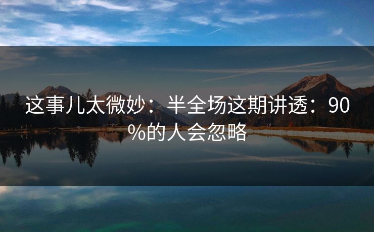这事儿太微妙：半全场这期讲透：90%的人会忽略