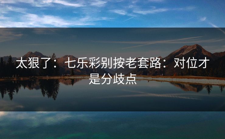 太狠了：七乐彩别按老套路：对位才是分歧点
