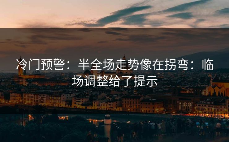 冷门预警：半全场走势像在拐弯：临场调整给了提示