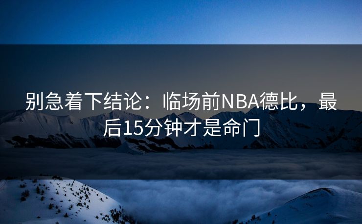 别急着下结论:临场前NBA德比,最后15分钟才是命门 别急着下结论:临场前NBA德比,最后15分钟才是命门