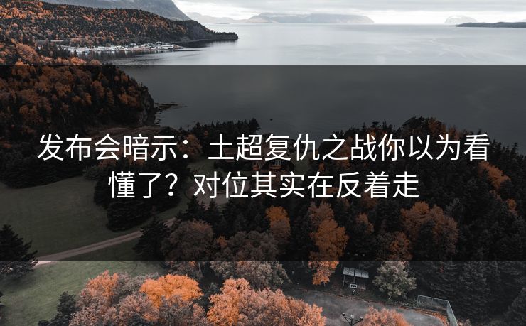 发布会暗示：土超复仇之战你以为看懂了？对位其实在反着走