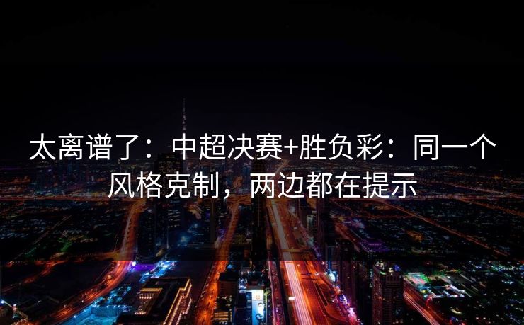 太离谱了：中超决赛+胜负彩：同一个风格克制，两边都在提示