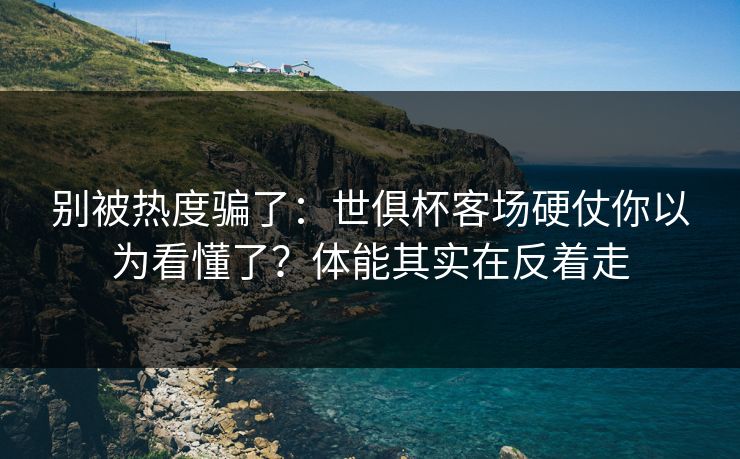 别被热度骗了：世俱杯客场硬仗你以为看懂了？体能其实在反着走