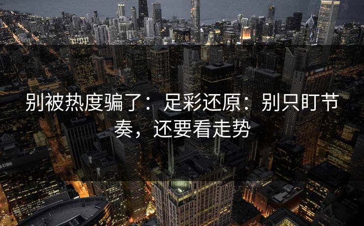 别被热度骗了：足彩还原：别只盯节奏，还要看走势