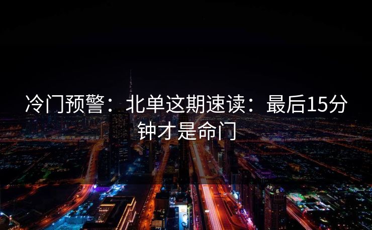 冷门预警：北单这期速读：最后15分钟才是命门