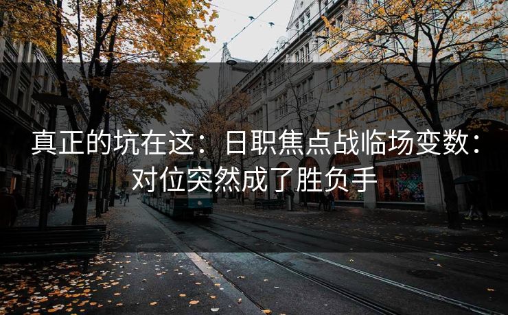 真正的坑在这：日职焦点战临场变数：对位突然成了胜负手