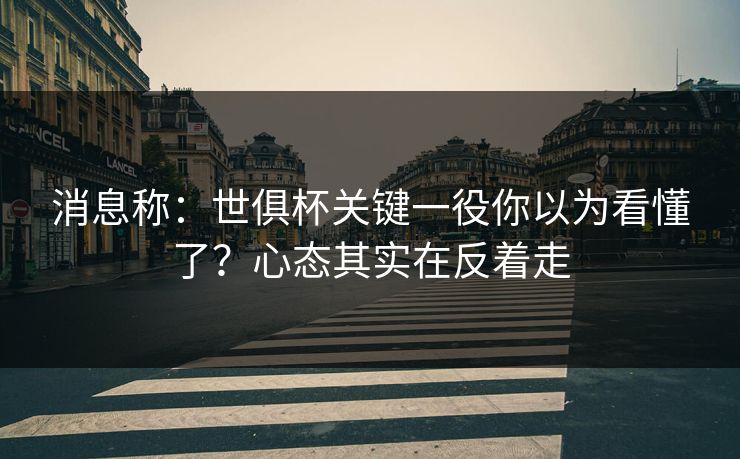 消息称:世俱杯关键一役你以为看懂了?心态其实在反着走 消息称:世俱杯关键一役你以为看懂了?心态其实在反着走