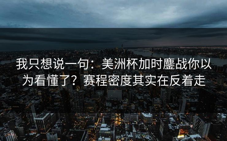 我只想说一句：美洲杯加时鏖战你以为看懂了？赛程密度其实在反着走