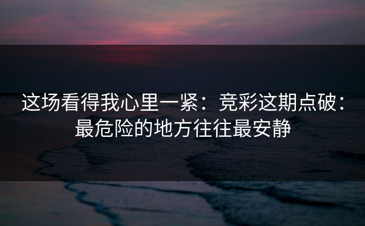 这场看得我心里一紧：竞彩这期点破：最危险的地方往往最安静