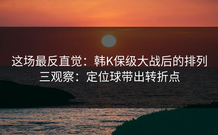 这场最反直觉：韩K保级大战后的排列三观察：定位球带出转折点