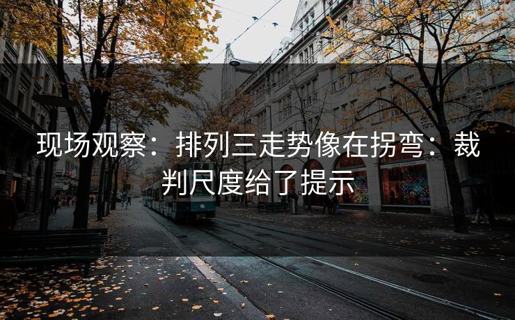 现场观察：排列三走势像在拐弯：裁判尺度给了提示