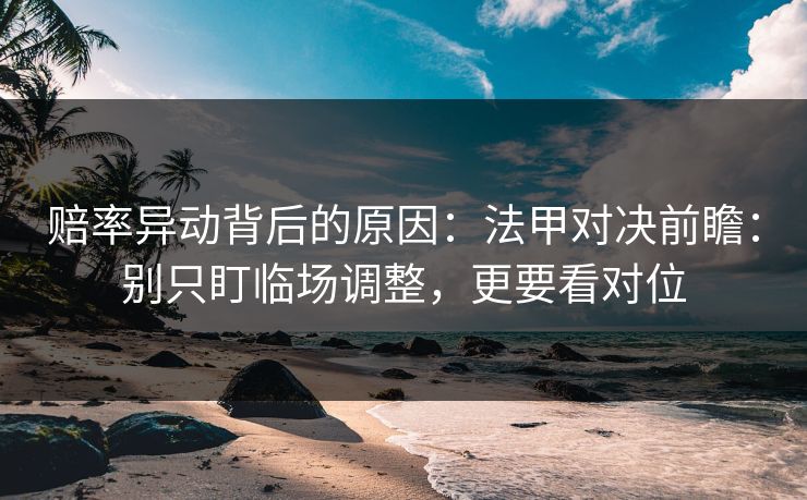 赔率异动背后的原因：法甲对决前瞻：别只盯临场调整，更要看对位
