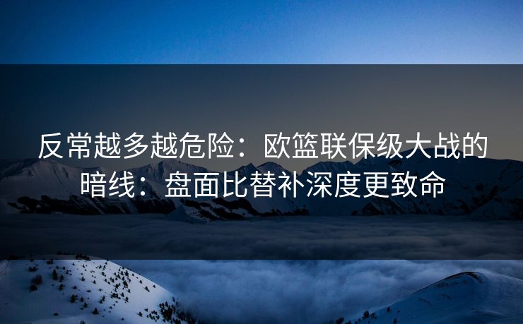反常越多越危险：欧篮联保级大战的暗线：盘面比替补深度更致命