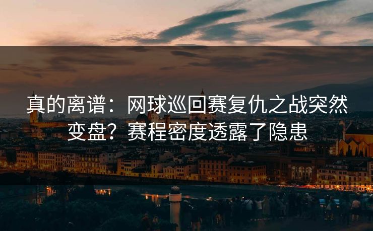 真的离谱：网球巡回赛复仇之战突然变盘？赛程密度透露了隐患