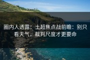 圈内人透露：土超焦点战前瞻：别只看天气，裁判尺度才更要命
