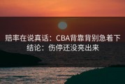 赔率在说真话：CBA背靠背别急着下结论：伤停还没亮出来