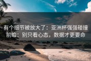 有个细节被放大了：亚洲杯强强碰撞前瞻：别只看心态，数据才更要命