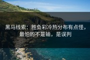黑马线索：胜负彩冷热分布有点怪，最怕的不是输，是误判