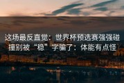 这场最反直觉：世界杯预选赛强强碰撞别被“稳”字骗了：体能有点怪