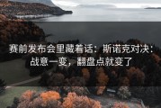 赛前发布会里藏着话：斯诺克对决：战意一变，翻盘点就变了